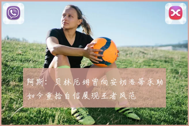 阿斯：贝林厄姆曾向安切洛蒂求助如今重拾自信展现王者风范