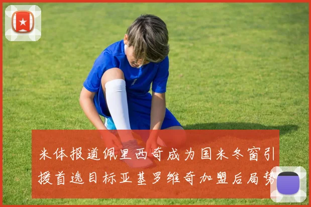 米体报道佩里西奇成为国米冬窗引援首选目标亚基罗维奇加盟后局势明朗