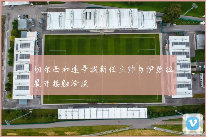 切尔西加速寻找新任主帅与伊劳拉展开接触洽谈