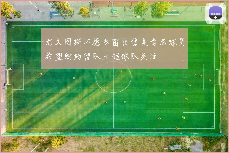 尤文图斯不愿冬窗出售麦肯尼球员希望续约留队土超球队关注