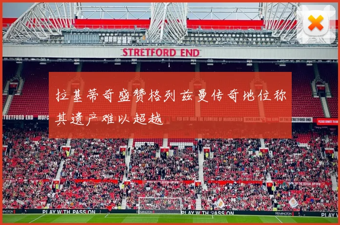 拉基蒂奇盛赞格列兹曼传奇地位称其遗产难以超越