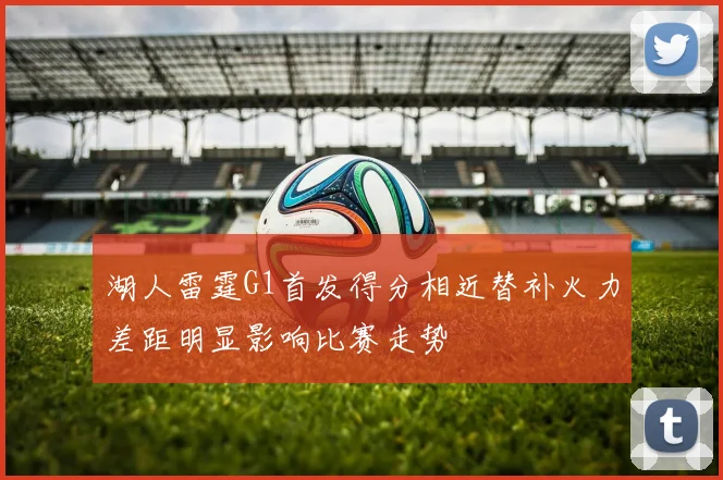 湖人雷霆G1首发得分相近替补火力差距明显影响比赛走势