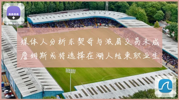 媒体人分析东契奇与浓眉交易未成詹姆斯或将选择在湖人结束职业生涯