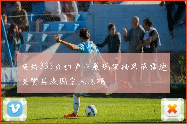 场均335分的卢卡展现领袖风范雷迪克赞其表现令人惊艳