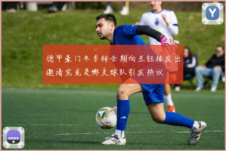 德甲豪门冬季转会期向王钰栋发出邀请究竟是哪支球队引发热议