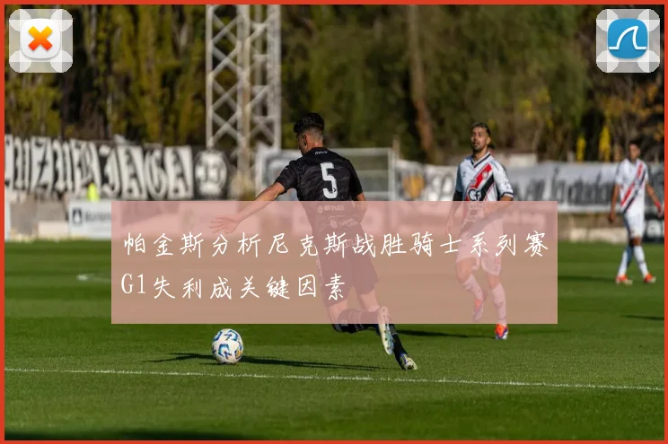 帕金斯分析尼克斯战胜骑士系列赛G1失利成关键因素
