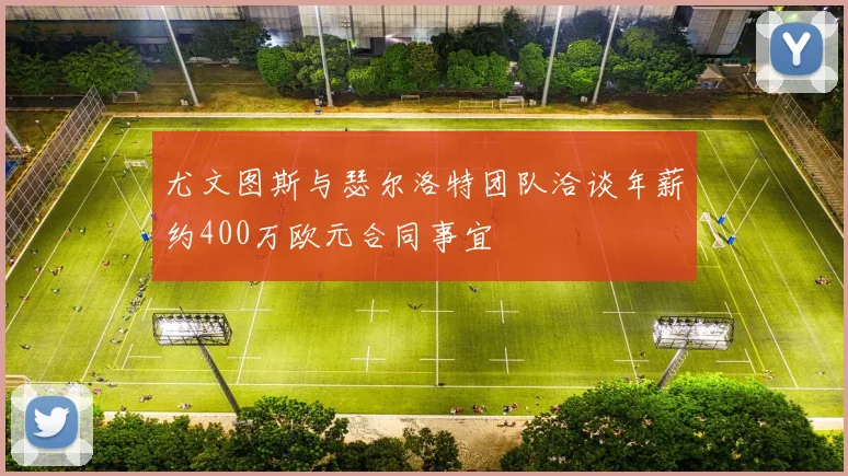 尤文图斯与瑟尔洛特团队洽谈年薪约400万欧元合同事宜