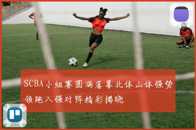 SCBA小组赛圆满落幕北体山体强势领跑八强对阵精彩揭晓