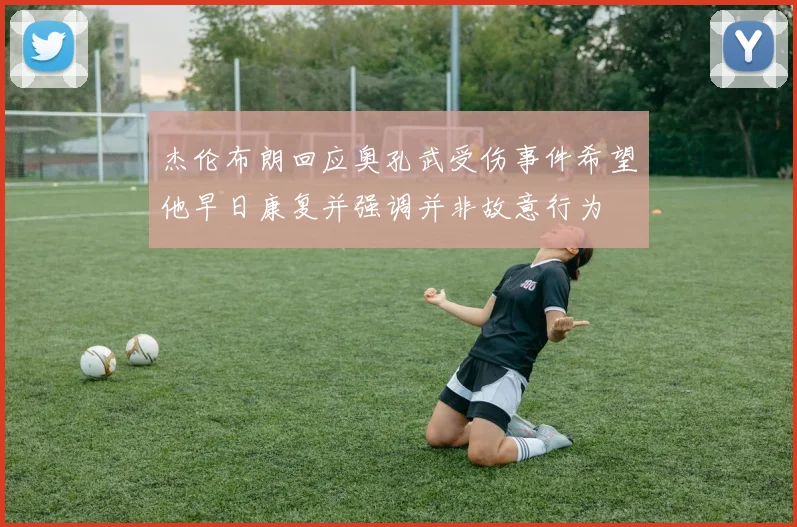 杰伦布朗回应奥孔武受伤事件希望他早日康复并强调并非故意行为