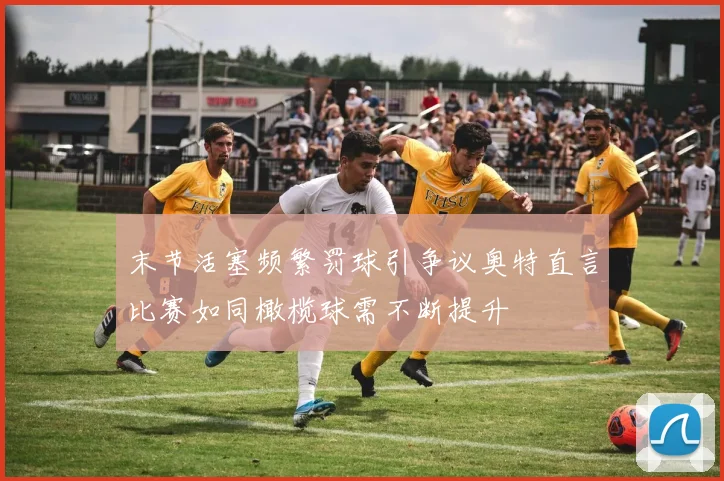 末节活塞频繁罚球引争议奥特直言比赛如同橄榄球需不断提升