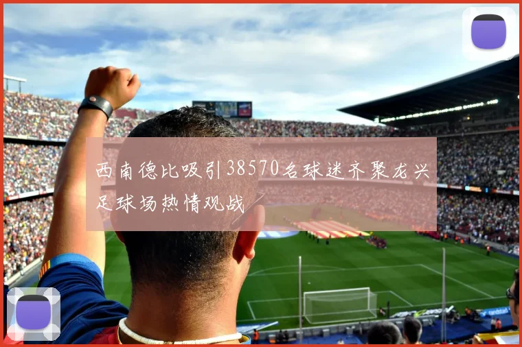 西南德比吸引38570名球迷齐聚龙兴足球场热情观战
