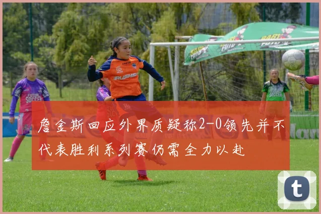 詹金斯回应外界质疑称2-0领先并不代表胜利系列赛仍需全力以赴