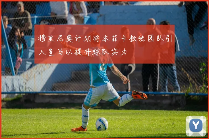 穆里尼奥计划将本菲卡教练团队引入皇马以提升球队实力