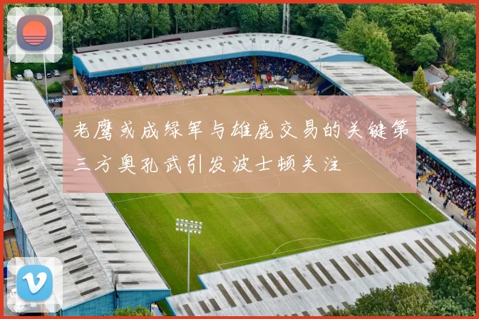 老鹰或成绿军与雄鹿交易的关键第三方奥孔武引发波士顿关注