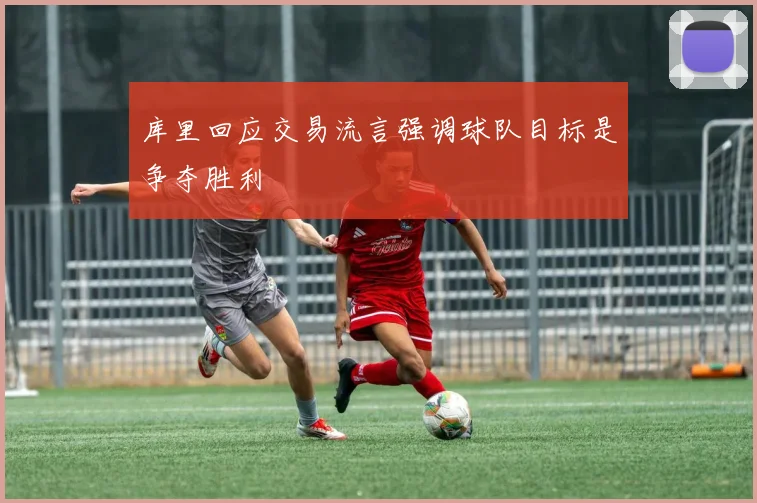 库里回应交易流言强调球队目标是争夺胜利