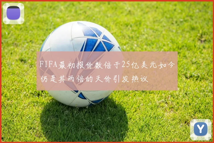 FIFA最初报价数倍于25亿美元如今仍是其两倍的天价引发热议
