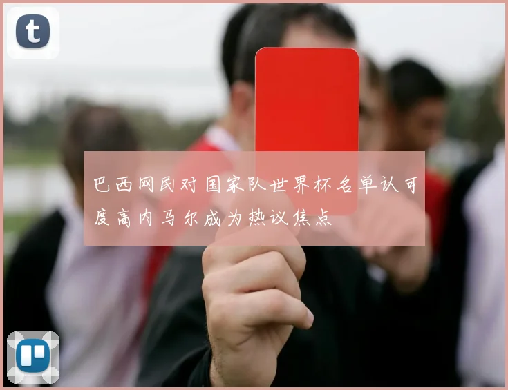 巴西网民对国家队世界杯名单认可度高内马尔成为热议焦点