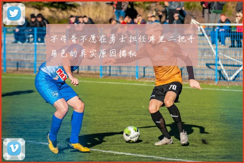 字母哥不愿在勇士担任库里二把手角色的真实原因揭秘