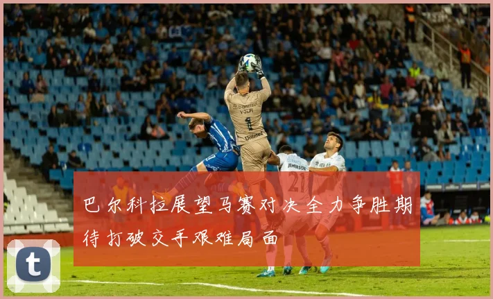 巴尔科拉展望马赛对决全力争胜期待打破交手艰难局面