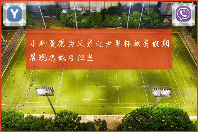 小科曼愿为父亲赴世界杯放弃假期展现忠诚与担当
